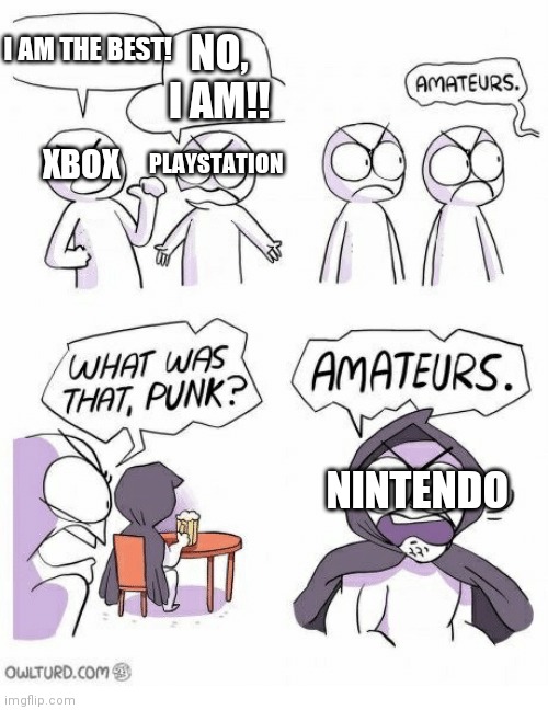 Its true tho | NO, I AM!! I AM THE BEST! XBOX; PLAYSTATION; NINTENDO | image tagged in amateurs,xbox,playstation,nintendo,gaming | made w/ Imgflip meme maker