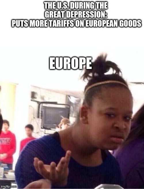 dafuq?? | THE U.S. DURING THE GREAT DEPRESSION:
 PUTS MORE TARIFFS ON EUROPEAN GOODS; EUROPE | image tagged in dafuq,great depresion | made w/ Imgflip meme maker