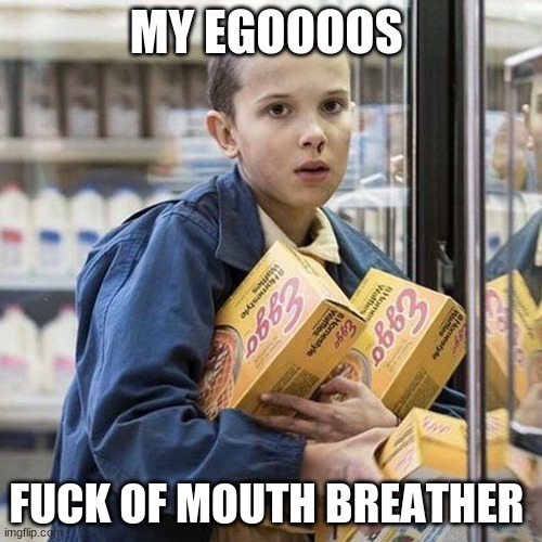 Mood | MY EGOOOOS; FUCK OF MOUTH BREATHER | image tagged in mood | made w/ Imgflip meme maker
