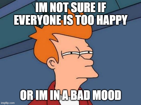 futurama fry | IM NOT SURE IF EVERYONE IS TOO HAPPY; OR IM IN A BAD MOOD | image tagged in memes,futurama fry | made w/ Imgflip meme maker