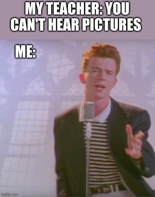 Can you hear it? | MY TEACHER: YOU CAN'T HEAR PICTURES; ME: | image tagged in rick astly | made w/ Imgflip meme maker