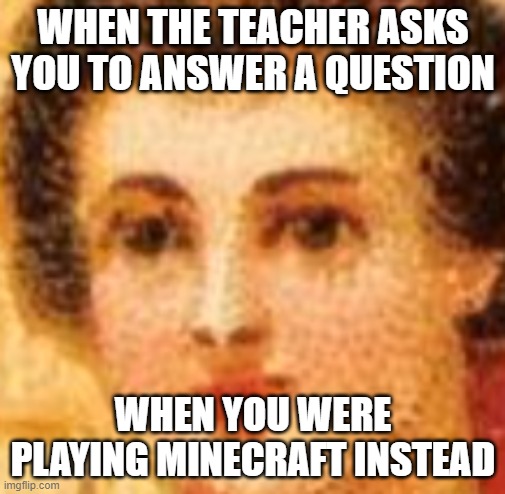 time for minecraft | WHEN THE TEACHER ASKS YOU TO ANSWER A QUESTION; WHEN YOU WERE PLAYING MINECRAFT INSTEAD | image tagged in minecraft,class,online school,funny memes | made w/ Imgflip meme maker