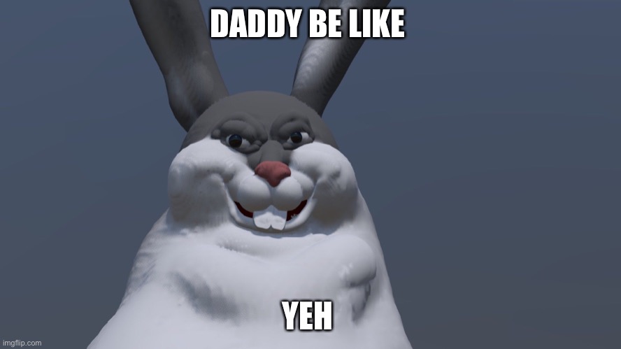 DADDY BE LIKE; YEH | image tagged in memes | made w/ Imgflip meme maker