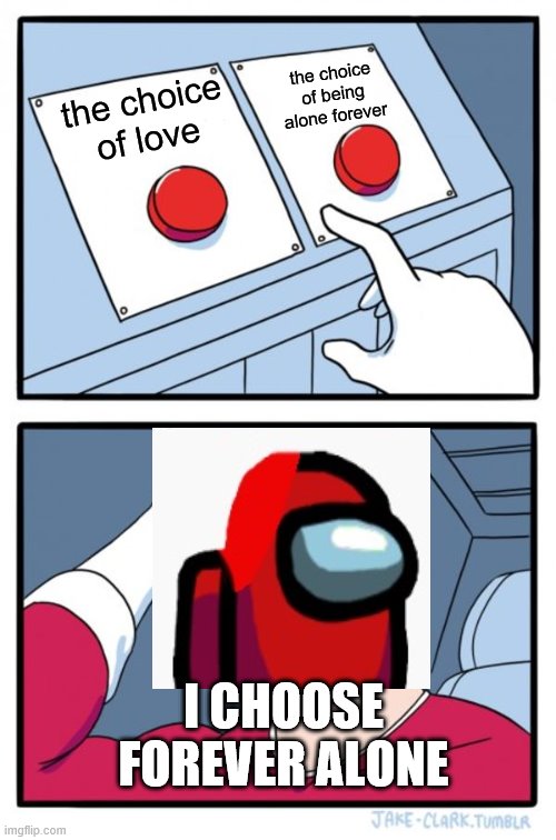 THE CHOICE | the choice of being alone forever; the choice of love; I CHOOSE FOREVER ALONE | image tagged in memes,two buttons | made w/ Imgflip meme maker