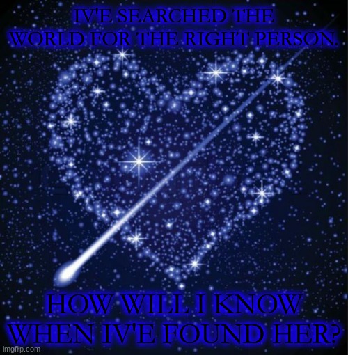 heart in stars | IV'E SEARCHED THE WORLD FOR THE RIGHT PERSON. HOW WILL I KNOW WHEN IV'E FOUND HER? | image tagged in heart in stars | made w/ Imgflip meme maker