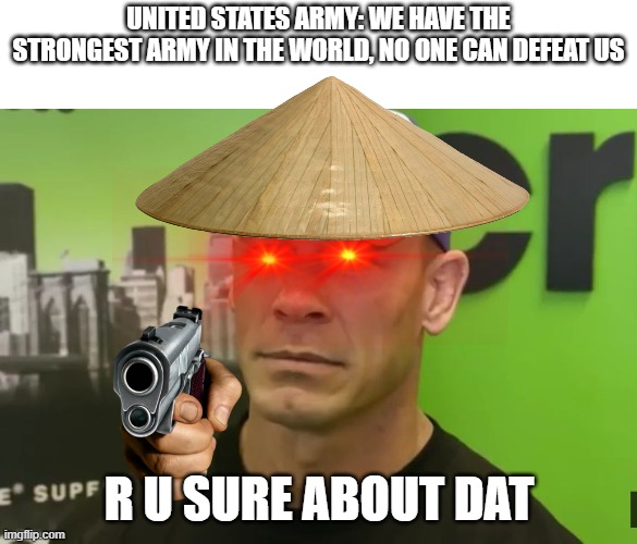 Nam war | UNITED STATES ARMY: WE HAVE THE STRONGEST ARMY IN THE WORLD, NO ONE CAN DEFEAT US; R U SURE ABOUT DAT | image tagged in john cena - are you sure about that,vietnam,united states army,memes | made w/ Imgflip meme maker