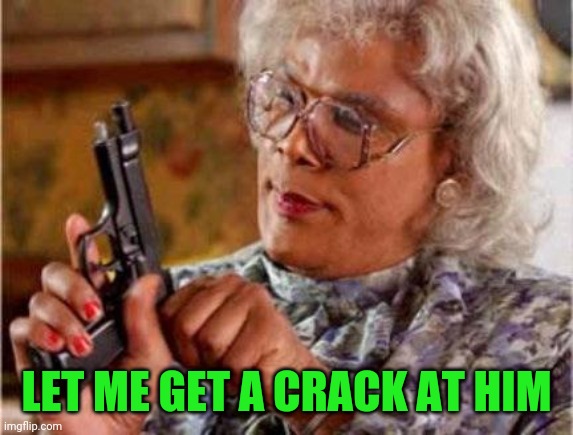 Madea | LET ME GET A CRACK AT HIM | image tagged in madea | made w/ Imgflip meme maker