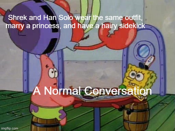 Mr Krabs Jumping On Table | Shrek and Han Solo wear the same outfit, marry a princess, and have a hairy sidekick; A Normal Conversation | image tagged in mr krabs jumping on table | made w/ Imgflip meme maker