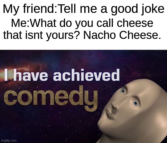 Nacho Cheese | My friend:Tell me a good joke; Me:What do you call cheese that isnt yours? Nacho Cheese. | image tagged in i have achieved comedy | made w/ Imgflip meme maker