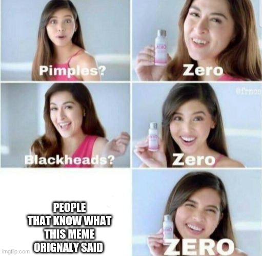 Pimples, Zero! | PEOPLE THAT KNOW WHAT THIS MEME ORIGNALY SAID | image tagged in pimples zero | made w/ Imgflip meme maker