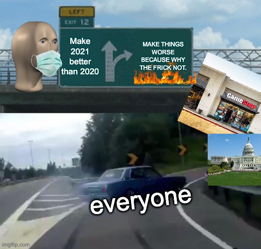 WHY. | Make 2021 better than 2020; MAKE THINGS WORSE BECAUSE WHY THE FRICK NOT. everyone | image tagged in memes,left exit 12 off ramp | made w/ Imgflip meme maker
