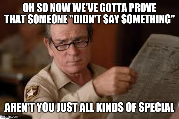 no country for old men tommy lee jones | OH SO NOW WE'VE GOTTA PROVE THAT SOMEONE "DIDN'T SAY SOMETHING" AREN'T YOU JUST ALL KINDS OF SPECIAL | image tagged in no country for old men tommy lee jones | made w/ Imgflip meme maker