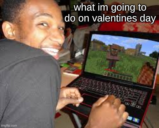 not even ashamed | what im going to do on valentines day | image tagged in minecraft | made w/ Imgflip meme maker