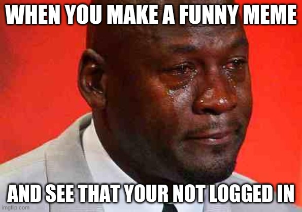 why | WHEN YOU MAKE A FUNNY MEME; AND SEE THAT YOUR NOT LOGGED IN | image tagged in crying michael jordan | made w/ Imgflip meme maker