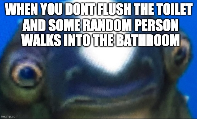subnautica seamoth cuddlefish | WHEN YOU DONT FLUSH THE TOILET; AND SOME RANDOM PERSON WALKS INTO THE BATHROOM | image tagged in subnautica seamoth cuddlefish | made w/ Imgflip meme maker