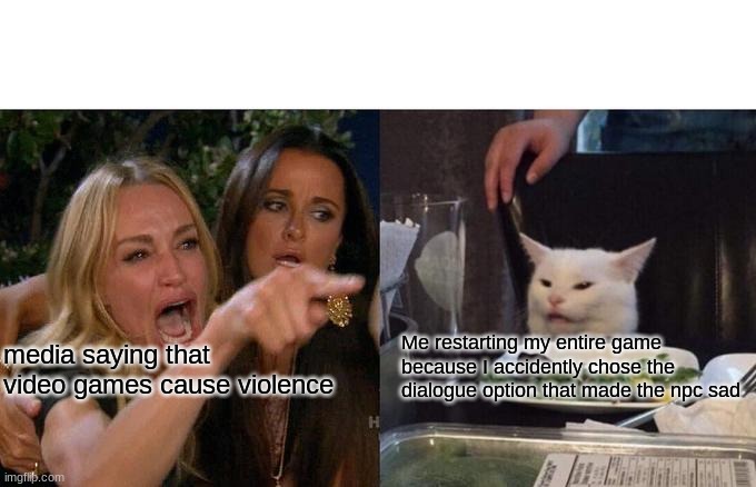 Woman Yelling At Cat Meme | Me restarting my entire game because I accidently chose the dialogue option that made the npc sad; media saying that video games cause violence | image tagged in memes,woman yelling at cat | made w/ Imgflip meme maker
