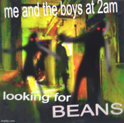 me and the bois at 2 am looking for beans | image tagged in beans | made w/ Imgflip meme maker