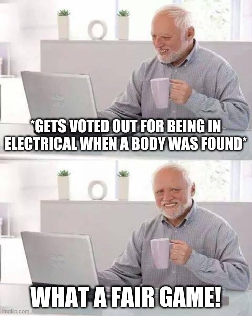 Among us meme 3 | *GETS VOTED OUT FOR BEING IN ELECTRICAL WHEN A BODY WAS FOUND*; WHAT A FAIR GAME! | image tagged in memes,hide the pain harold | made w/ Imgflip meme maker