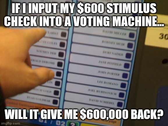 Why voting machines will never evolve into ATMs | IF I INPUT MY $600 STIMULUS CHECK INTO A VOTING MACHINE... WILL IT GIVE ME $600,000 BACK? | image tagged in voting machine,atm,money in politics,stimulus | made w/ Imgflip meme maker