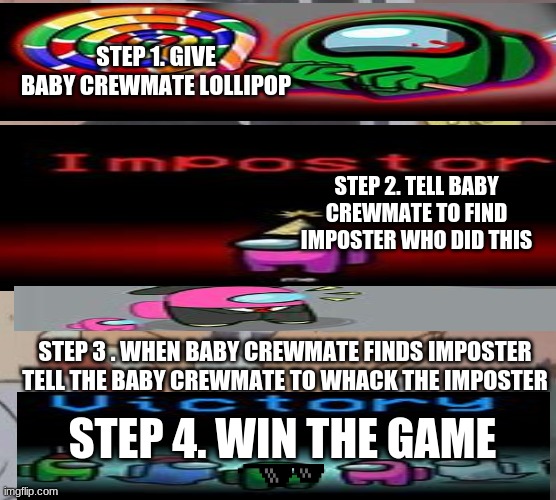 # HELP BABY CREWMATES KEEP OWNERS | STEP 1. GIVE BABY CREWMATE LOLLIPOP; STEP 2. TELL BABY CREWMATE TO FIND IMPOSTER WHO DID THIS; STEP 3 . WHEN BABY CREWMATE FINDS IMPOSTER TELL THE BABY CREWMATE TO WHACK THE IMPOSTER; STEP 4. WIN THE GAME | image tagged in memes,among us | made w/ Imgflip meme maker
