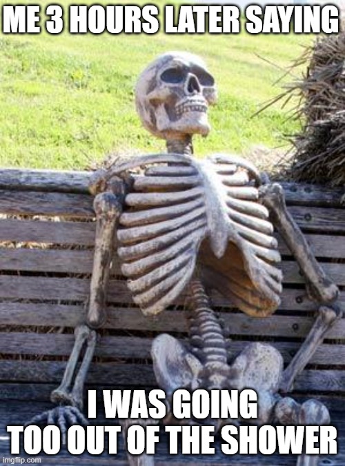 Yk how it be though......... | ME 3 HOURS LATER SAYING; I WAS GOING TOO OUT OF THE SHOWER | image tagged in memes,waiting skeleton,relatable,funny,happy | made w/ Imgflip meme maker