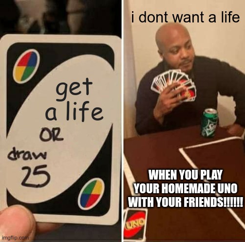 UNO Draw 25 Cards | i dont want a life; get a life; WHEN YOU PLAY YOUR HOMEMADE UNO WITH YOUR FRIENDS!!!!!! | image tagged in memes,uno draw 25 cards | made w/ Imgflip meme maker