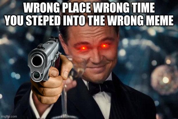 Leonardo Dicaprio Cheers | WRONG PLACE WRONG TIME YOU STEPED INTO THE WRONG MEME | image tagged in memes,leonardo dicaprio cheers | made w/ Imgflip meme maker