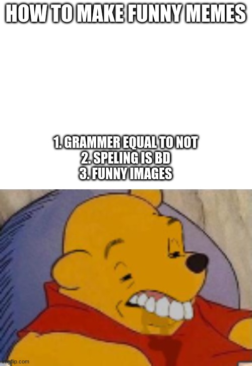 BLURST WINNIE = FUNNY | HOW TO MAKE FUNNY MEMES; 1. GRAMMER EQUAL TO NOT
2. SPELING IS BD
3. FUNNY IMAGES | image tagged in blank white template | made w/ Imgflip meme maker