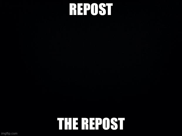 Repost the repost | just repost this to any repost, and you can repost any time repost is available XD | REPOST; THE REPOST | image tagged in black background | made w/ Imgflip meme maker