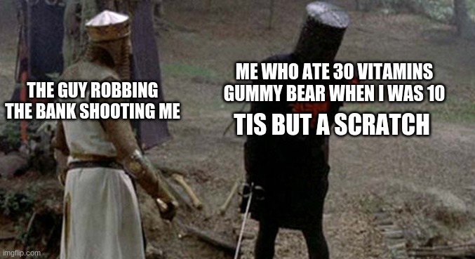 Tis but a scratch | ME WHO ATE 30 VITAMINS GUMMY BEAR WHEN I WAS 10; THE GUY ROBBING THE BANK SHOOTING ME; TIS BUT A SCRATCH | image tagged in tis but a scratch | made w/ Imgflip meme maker
