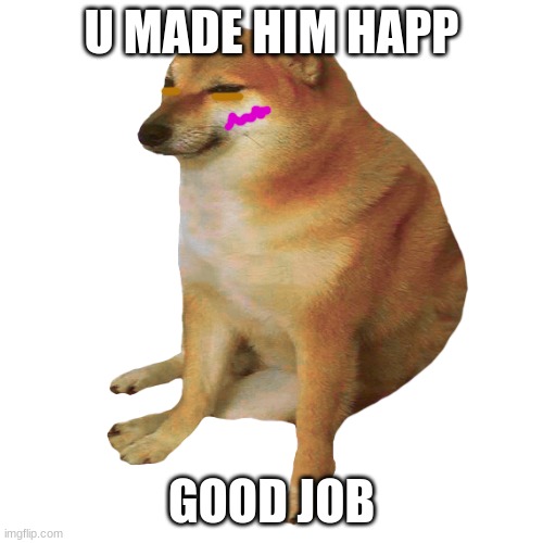 cheems | U MADE HIM HAPP GOOD JOB | image tagged in cheems | made w/ Imgflip meme maker