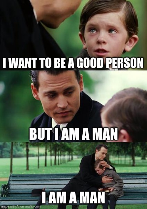 i am a man | I WANT TO BE A GOOD PERSON; BUT I AM A MAN; I AM A MAN | image tagged in memes,finding neverland,overly manly man,balls | made w/ Imgflip meme maker
