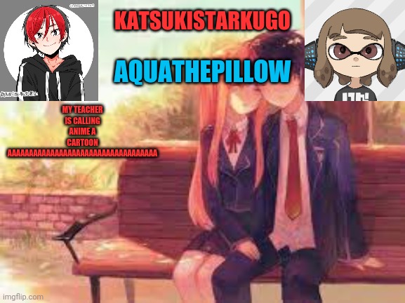 KatsukiStarkugoXAquathepillow | MY TEACHER IS CALLING ANIME A CARTOON AAAAAAAAAAAAAAAAAAAAAAAAAAAAAAAAAAA | image tagged in katsukistarkugoxaquathepillow | made w/ Imgflip meme maker