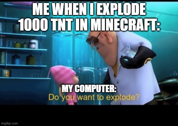 this ACTUALLY happened. (/fill) | ME WHEN I EXPLODE 1000 TNT IN MINECRAFT:; MY COMPUTER: | image tagged in do you want to explode | made w/ Imgflip meme maker