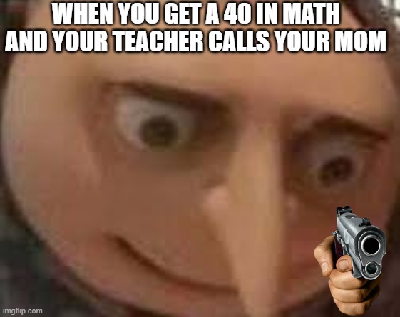 Gru Face | WHEN YOU GET A 40 IN MATH AND YOUR TEACHER CALLS YOUR MOM | image tagged in gru face | made w/ Imgflip meme maker