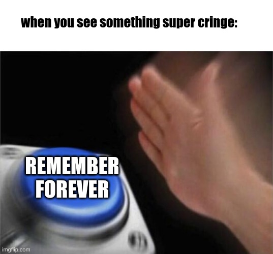 memory in a nutshell | when you see something super cringe:; REMEMBER FOREVER | image tagged in memes,blank nut button | made w/ Imgflip meme maker