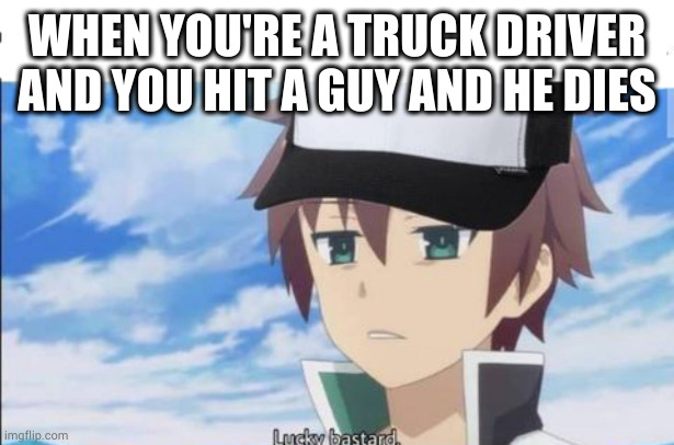 lucky | WHEN YOU'RE A TRUCK DRIVER AND YOU HIT A GUY AND HE DIES | image tagged in anime meme,anime | made w/ Imgflip meme maker