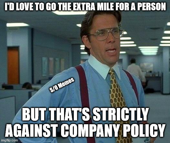That Would Be Great | I'D LOVE TO GO THE EXTRA MILE FOR A PERSON; S/O Memes; BUT THAT'S STRICTLY AGAINST COMPANY POLICY | image tagged in memes,that would be great | made w/ Imgflip meme maker