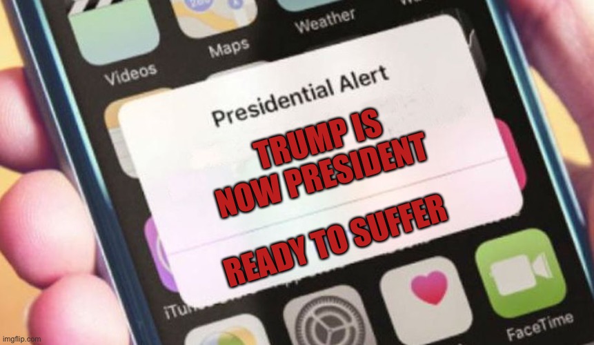 So glad it’s over | TRUMP IS NOW PRESIDENT; READY TO SUFFER | image tagged in memes,presidential alert | made w/ Imgflip meme maker