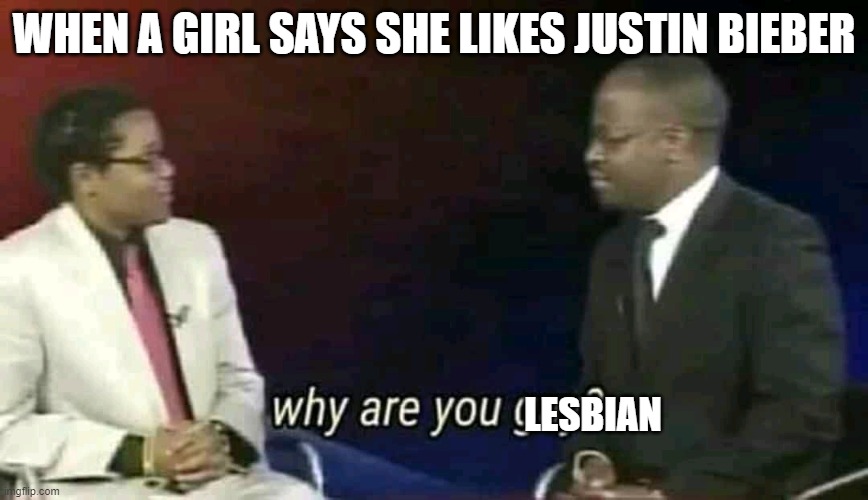 justin bieber | WHEN A GIRL SAYS SHE LIKES JUSTIN BIEBER; LESBIAN | image tagged in why are you gay,justin bieber | made w/ Imgflip meme maker