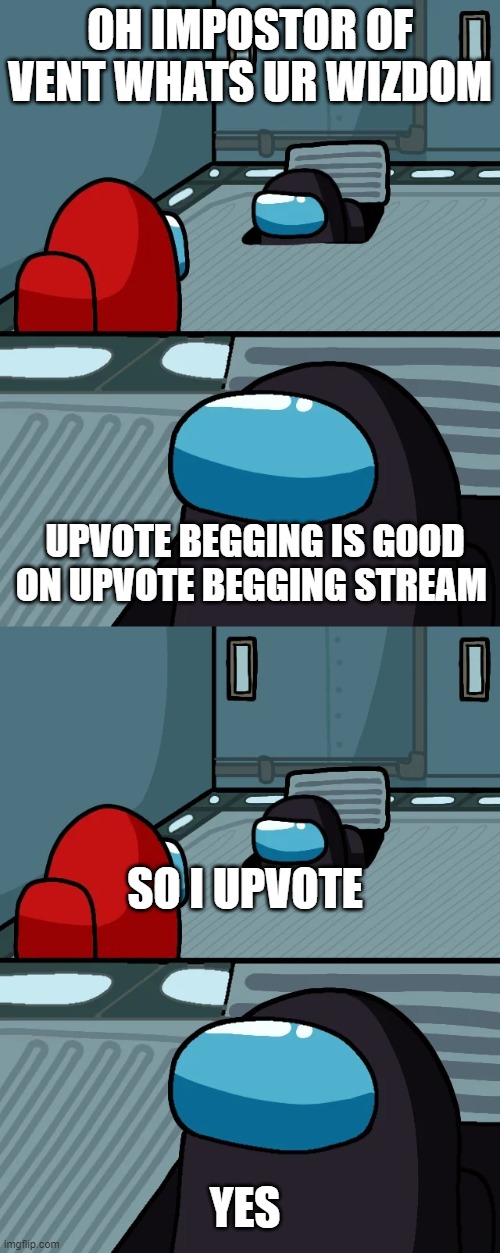 upvote | OH IMPOSTOR OF VENT WHATS UR WIZDOM; UPVOTE BEGGING IS GOOD ON UPVOTE BEGGING STREAM; SO I UPVOTE; YES | image tagged in impostor of the vent | made w/ Imgflip meme maker