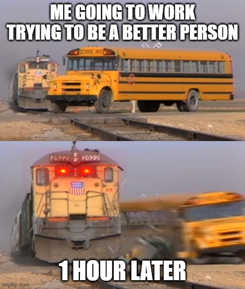 Some People Be Like: | ME GOING TO WORK TRYING TO BE A BETTER PERSON; 1 HOUR LATER | image tagged in a train hitting a school bus | made w/ Imgflip meme maker