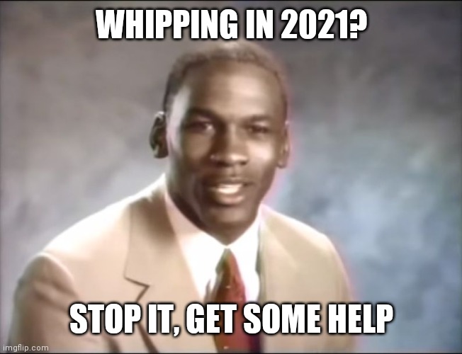 stop it. Get some help | WHIPPING IN 2021? STOP IT, GET SOME HELP | image tagged in stop it get some help | made w/ Imgflip meme maker