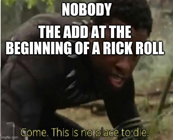 Come this is no place to die | NOBODY; THE ADD AT THE BEGINNING OF A RICK ROLL | image tagged in come this is no place to die | made w/ Imgflip meme maker