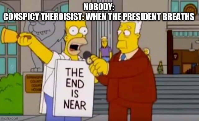 Homer Simpson The End is Near | NOBODY: 
CONSPICY THEROISIST: WHEN THE PRESIDENT BREATHS | image tagged in homer simpson the end is near | made w/ Imgflip meme maker