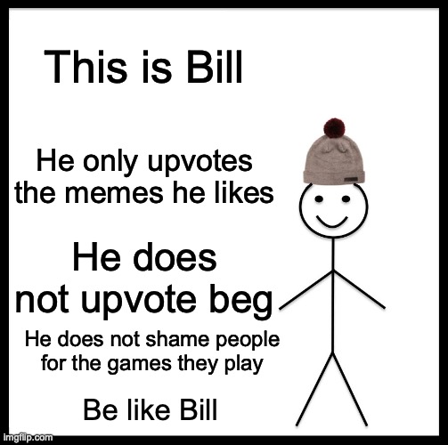 Be like Bill | This is Bill; He only upvotes the memes he likes; He does not upvote beg; He does not shame people for the games they play; Be like Bill | image tagged in memes,be like bill | made w/ Imgflip meme maker