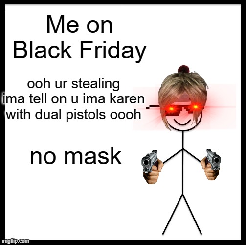 Be Like Bill Meme | Me on Black Friday; ooh ur stealing ima tell on u ima karen with dual pistols oooh; no mask | image tagged in memes,be like bill | made w/ Imgflip meme maker