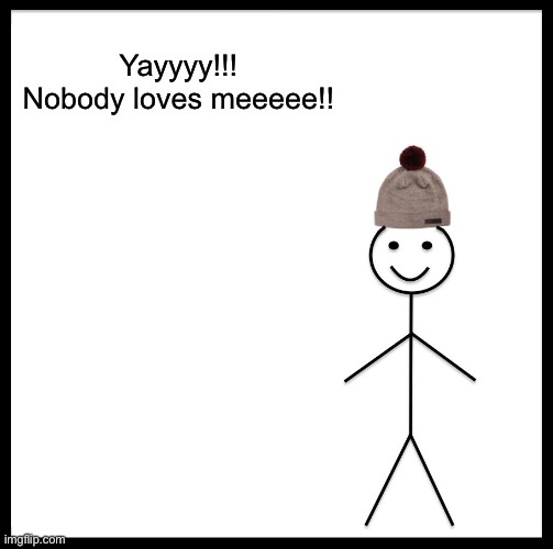 Be Like Bill Meme | Yayyyy!!! Nobody loves meeeee!! | image tagged in memes,be like bill | made w/ Imgflip meme maker