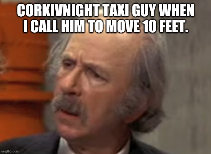 Every time | CORKIVNIGHT TAXI GUY WHEN I CALL HIM TO MOVE 10 FEET. | image tagged in grandpa joe wait what,pokemon,taxi | made w/ Imgflip meme maker