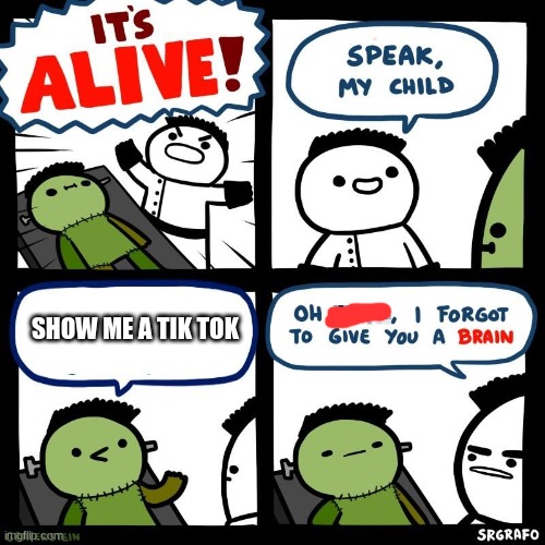 It's alive | SHOW ME A TIK TOK | image tagged in it's alive | made w/ Imgflip meme maker